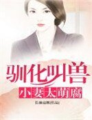 驯化叫兽小妻太萌腐