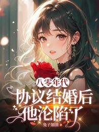 八零协议结婚后科研大佬不肯离了/八零年代:协议结婚后他沦陷了